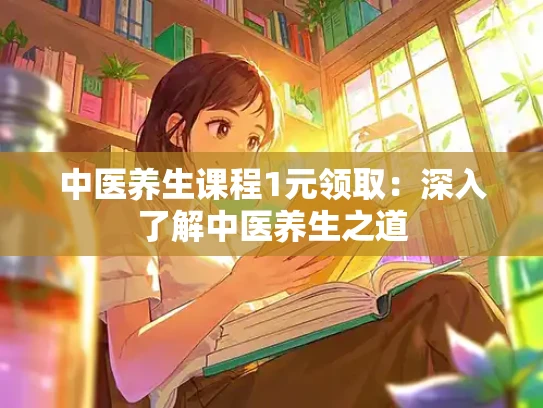 中医养生课程1元领取：深入了解中医养生之道