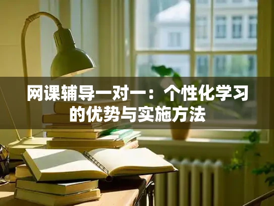 网课辅导一对一：个性化学习的优势与实施方法