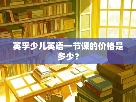 英孚少儿英语一节课的价格是多少？