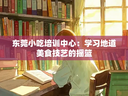 东莞小吃培训中心：学习地道美食技艺的摇篮