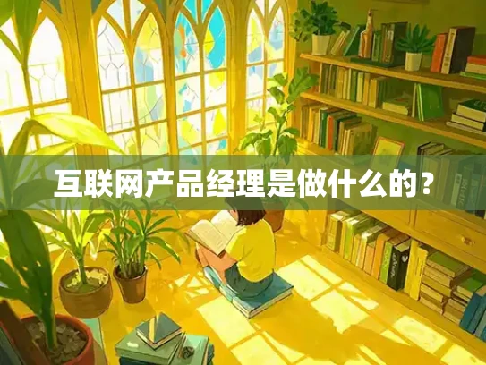 互联网产品经理是做什么的？