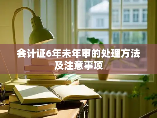 会计证6年未年审的处理方法及注意事项