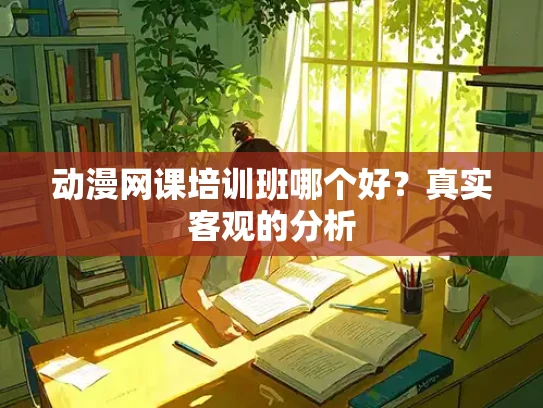 动漫网课培训班哪个好？真实客观的分析