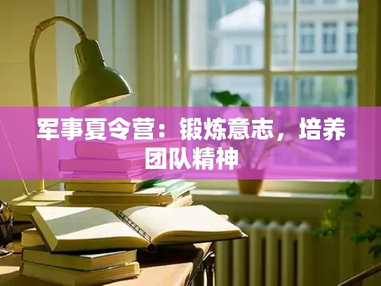 军事夏令营：锻炼意志，培养团队精神