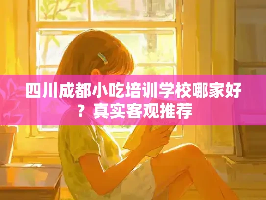 四川成都小吃培训学校哪家好？真实客观推荐