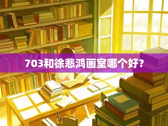 703和徐悲鸿画室哪个好？