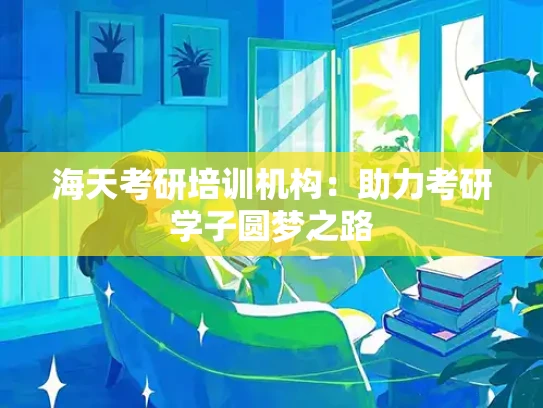 海天考研培训机构：助力考研学子圆梦之路