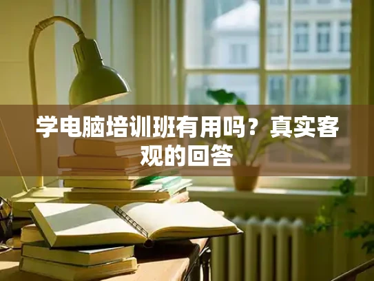 学电脑培训班有用吗？真实客观的回答