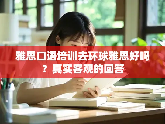 雅思口语培训去环球雅思好吗？真实客观的回答