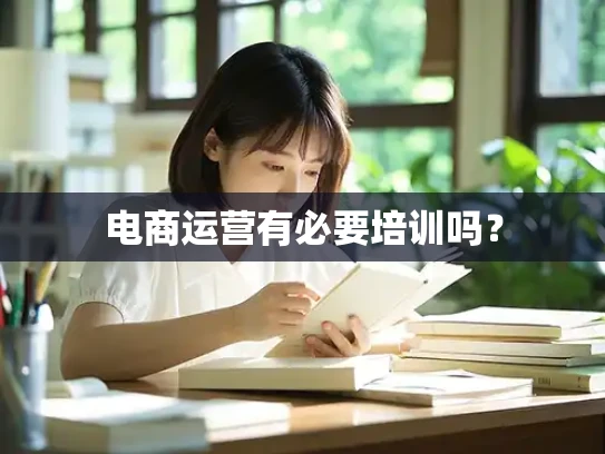 电商运营有必要培训吗? 电商运营有必要培训吗?