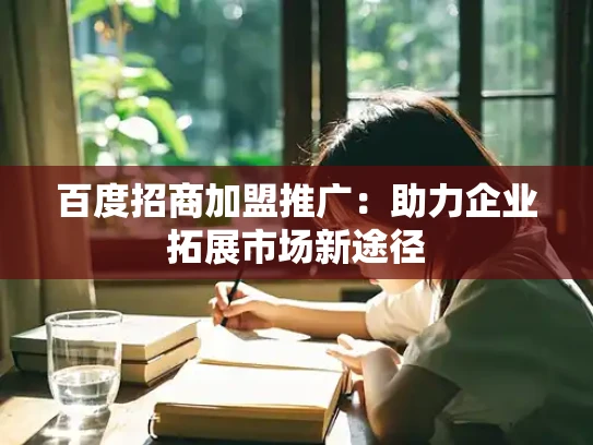 百度招商加盟推广：助力企业拓展市场新途径
