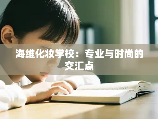 海维化妆学校：专业与时尚的交汇点