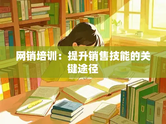 网销培训：提升销售技能的关键途径