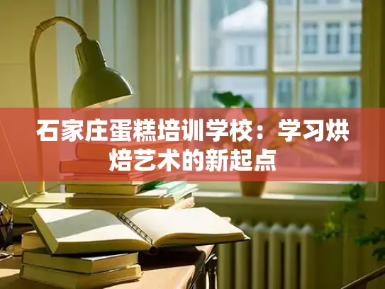 石家庄蛋糕培训学校：学习烘焙艺术的新起点