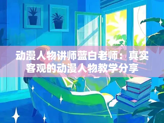 动漫人物讲师蓝白老师：真实客观的动漫人物教学分享