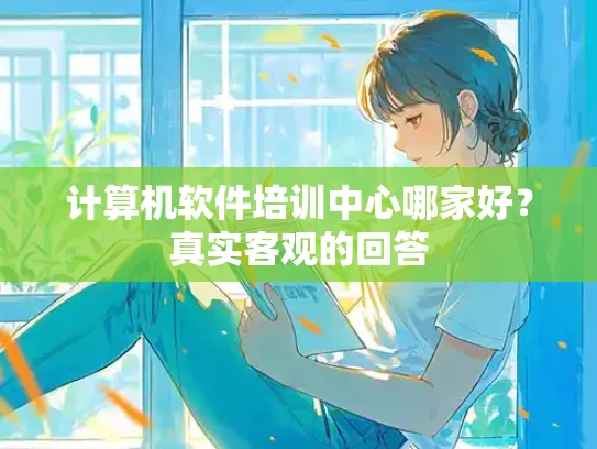 计算机软件培训中心哪家好？真实客观的回答