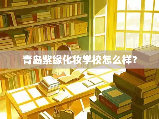 青岛紫缘化妆学校怎么样？