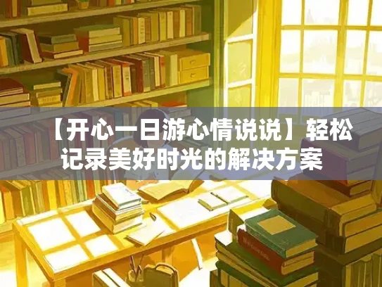 【开心一日游心情说说】轻松记录美好时光的解决方案