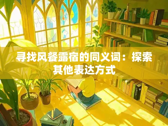 寻找风餐露宿的同义词：探索其他表达方式