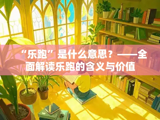 “乐跑”是什么意思？——全面解读乐跑的含义与价值