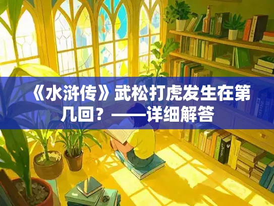 《水浒传》武松打虎发生在第几回？——详细解答