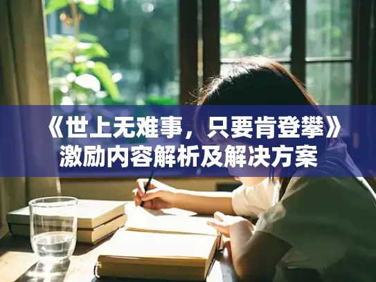 《世上无难事，只要肯登攀》激励内容解析及解决方案