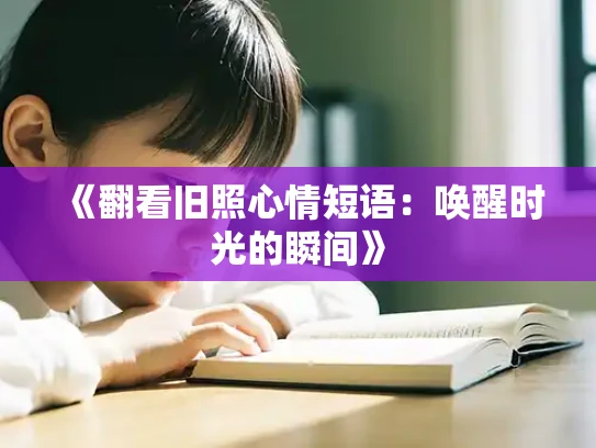 《翻看旧照心情短语：唤醒时光的瞬间》