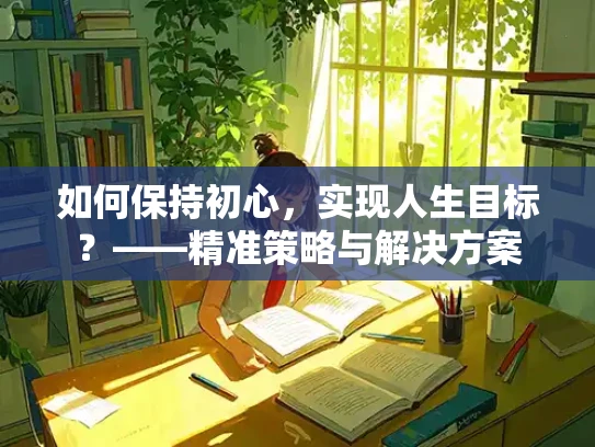 如何保持初心，实现人生目标？——精准策略与解决方案