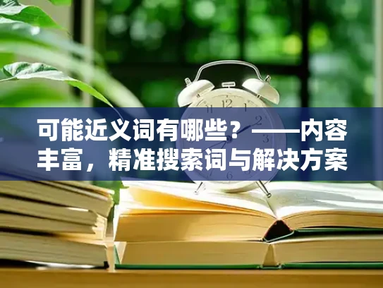 可能近义词有哪些？——内容丰富，精准搜索词与解决方案