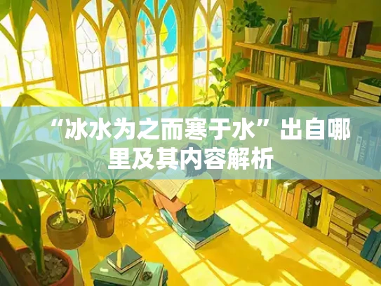 “冰水为之而寒于水”出自哪里及其内容解析