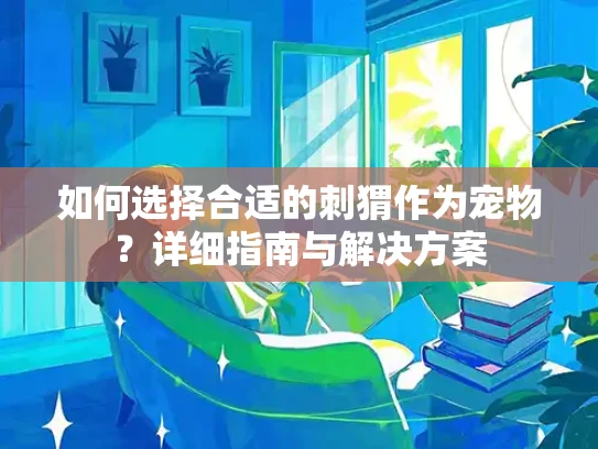 如何选择合适的刺猬作为宠物？详细指南与解决方案