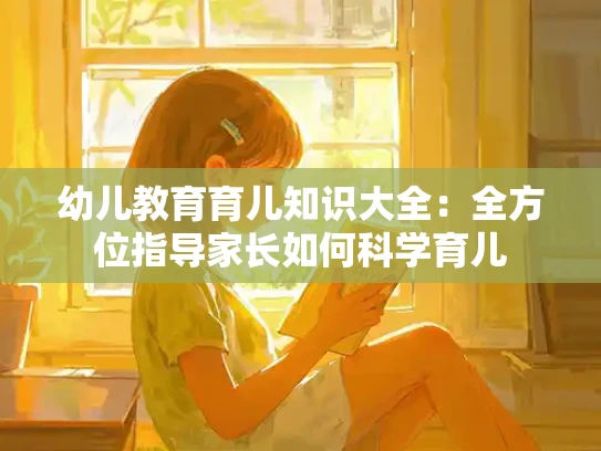 幼儿教育育儿知识大全：全方位指导家长如何科学育儿
