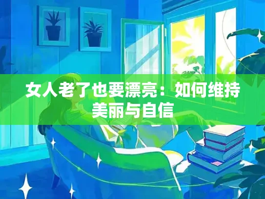 女人老了也要漂亮：如何维持美丽与自信