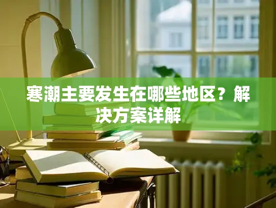 寒潮主要发生在哪些地区？解决方案详解