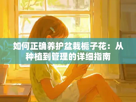 如何正确养护盆栽栀子花：从种植到管理的详细指南