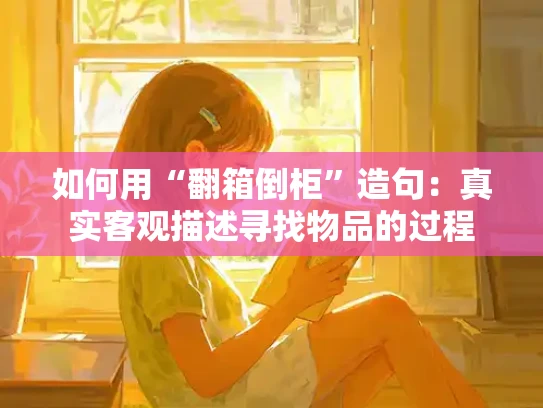 如何用“翻箱倒柜”造句：真实客观描述寻找物品的过程