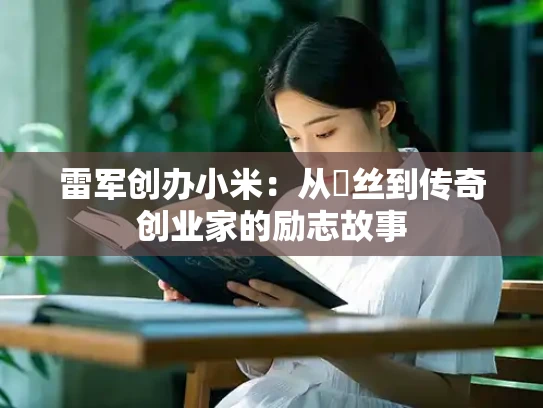 雷军创办小米：从屌丝到传奇创业家的励志故事
