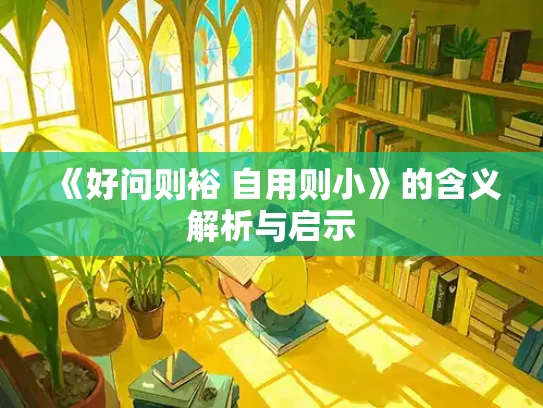 《好问则裕 自用则小》的含义解析与启示
