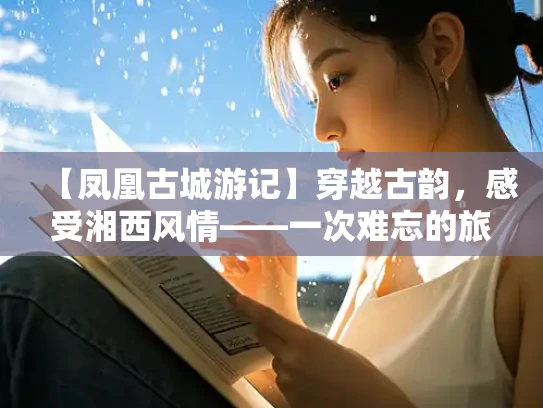 【凤凰古城游记】穿越古韵，感受湘西风情——一次难忘的旅行体验