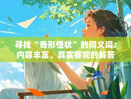 寻找“奇形怪状”的同义词：内容丰富、真实客观的解答