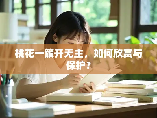 桃花一簇开无主，如何欣赏与保护？