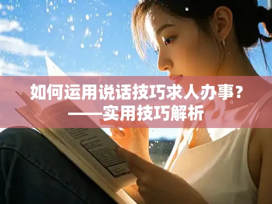 如何运用说话技巧求人办事？——实用技巧解析