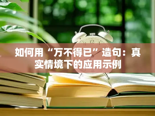 如何用“万不得已”造句：真实情境下的应用示例