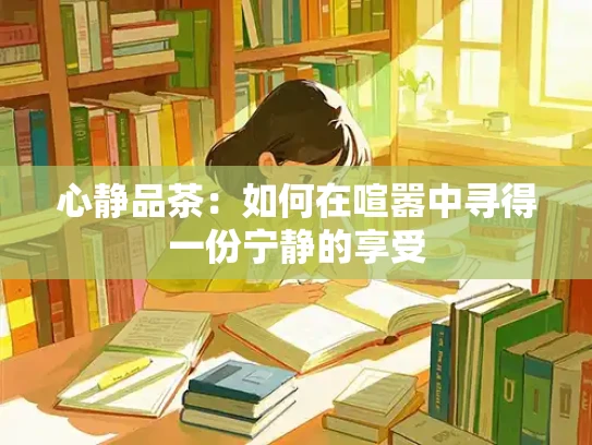 心静品茶：如何在喧嚣中寻得一份宁静的享受
