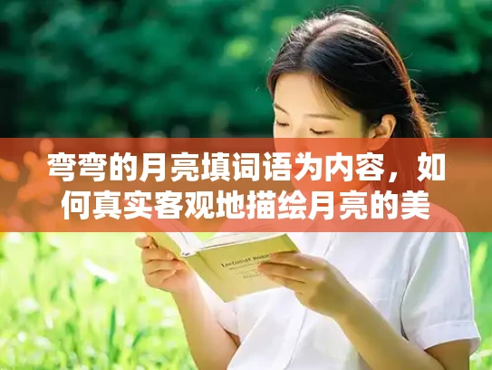 弯弯的月亮填词语为内容，如何真实客观地描绘月亮的美
