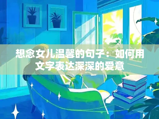 想念女儿温馨的句子：如何用文字表达深深的爱意