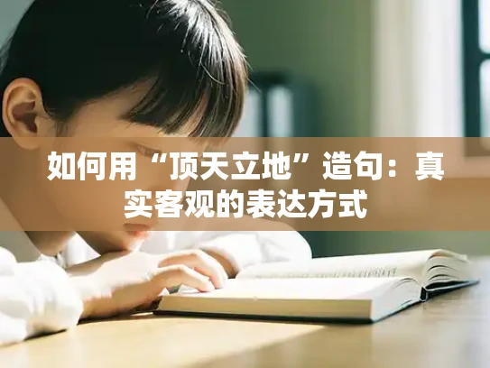 如何用“顶天立地”造句：真实客观的表达方式
