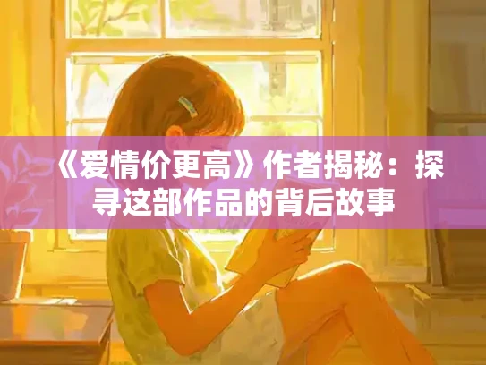 《爱情价更高》作者揭秘：探寻这部作品的背后故事