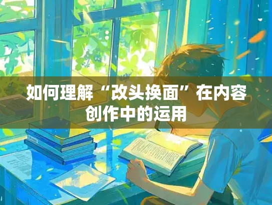 如何理解“改头换面”在内容创作中的运用