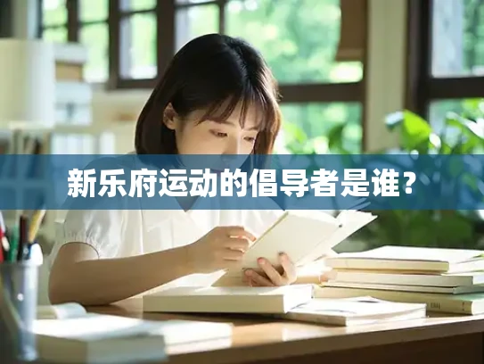 新乐府运动的倡导者是谁？